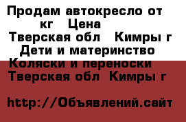 Продам автокресло от 0-13кг › Цена ­ 1 500 - Тверская обл., Кимры г. Дети и материнство » Коляски и переноски   . Тверская обл.,Кимры г.